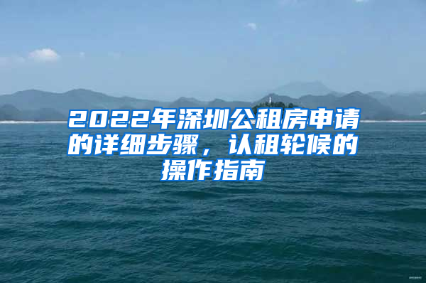 2022年深圳公租房申請的詳細(xì)步驟，認(rèn)租輪候的操作指南