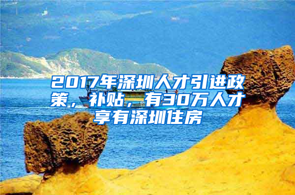 2017年深圳人才引進政策，補貼，有30萬人才享有深圳住房