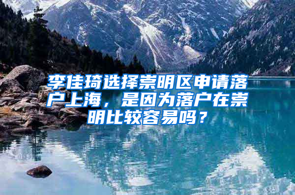 李佳琦選擇崇明區(qū)申請落戶上海，是因為落戶在崇明比較容易嗎？