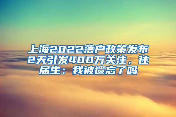 上海2022落戶政策發(fā)布2天引發(fā)400萬關(guān)注，往屆生：我被遺忘了嗎