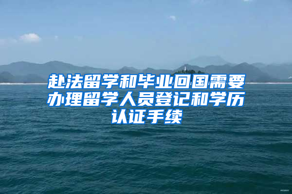 赴法留學(xué)和畢業(yè)回國需要辦理留學(xué)人員登記和學(xué)歷認(rèn)證手續(xù)