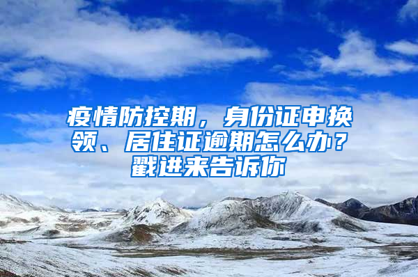 疫情防控期，身份證申換領、居住證逾期怎么辦？戳進來告訴你→