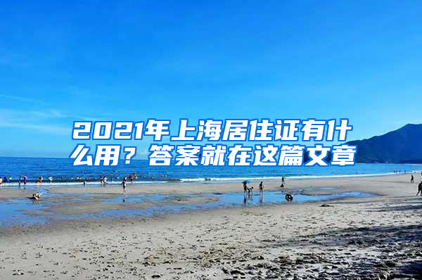 2021年上海居住證有什么用？答案就在這篇文章