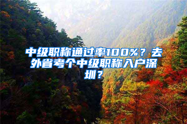 中級職稱通過率100%？去外省考個(gè)中級職稱入戶深圳？