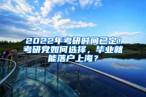 2022年考研時間已定！考研黨如何選擇，畢業(yè)就能落戶上海？