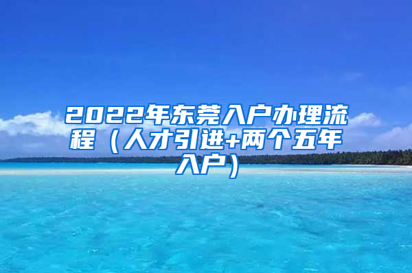 2022年東莞入戶辦理流程（人才引進+兩個五年入戶）