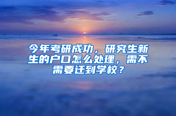 今年考研成功，研究生新生的戶口怎么處理，需不需要遷到學校？