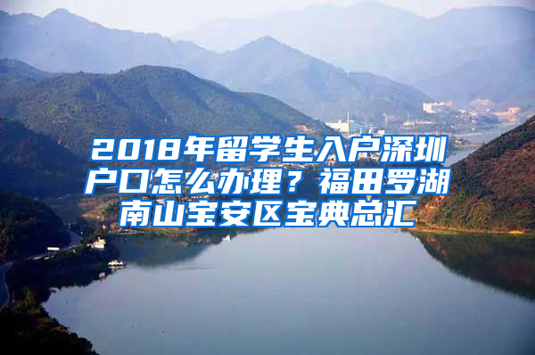 2018年留學(xué)生入戶深圳戶口怎么辦理？福田羅湖南山寶安區(qū)寶典總匯