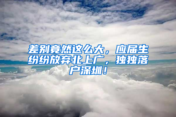 差別竟然這么大，應(yīng)屆生紛紛放棄北上廣，獨(dú)獨(dú)落戶深圳！