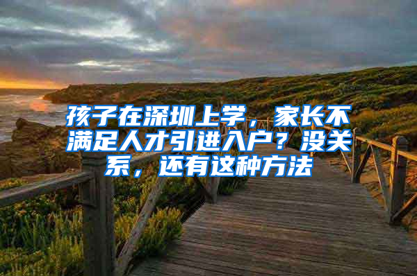 孩子在深圳上學，家長不滿足人才引進入戶？沒關系，還有這種方法