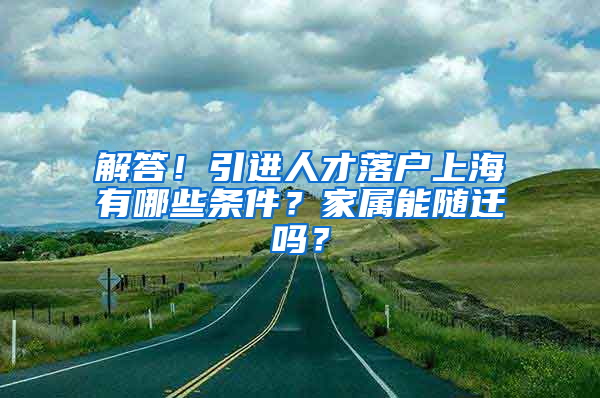 解答！引進人才落戶上海有哪些條件？家屬能隨遷嗎？