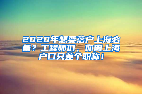 2020年想要落戶上海必備？工程師們，你離上海戶口只差個職稱！