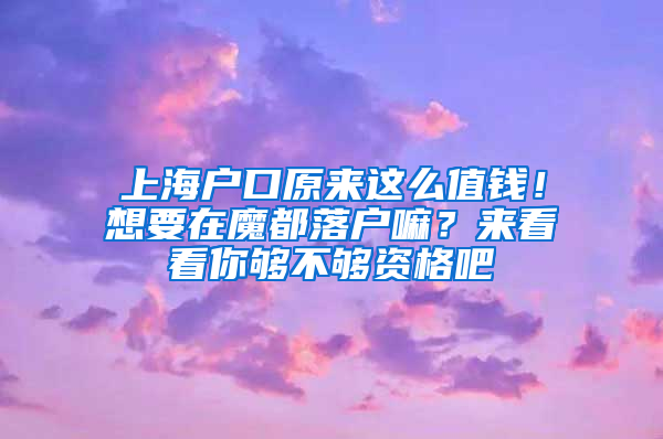 上海戶口原來這么值錢！想要在魔都落戶嘛？來看看你夠不夠資格吧