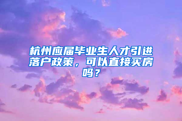 杭州應(yīng)屆畢業(yè)生人才引進落戶政策，可以直接買房嗎？