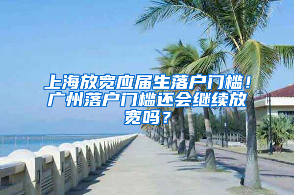 上海放寬應屆生落戶門檻！廣州落戶門檻還會繼續(xù)放寬嗎？