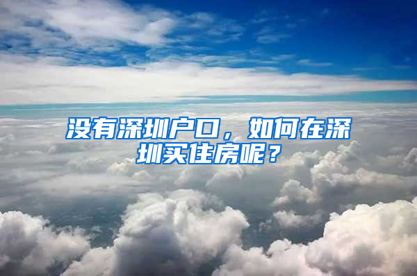 沒(méi)有深圳戶口，如何在深圳買(mǎi)住房呢？