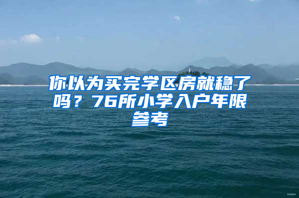 你以為買完學(xué)區(qū)房就穩(wěn)了嗎？76所小學(xué)入戶年限參考