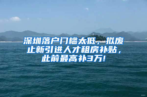 深圳落戶門檻太低，擬廢止新引進(jìn)人才租房補(bǔ)貼，此前最高補(bǔ)3萬!