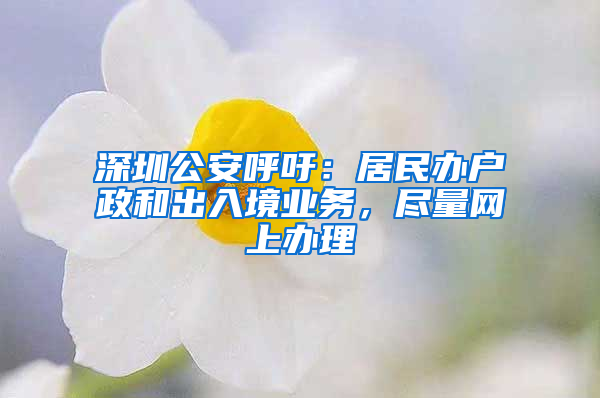 深圳公安呼吁：居民辦戶政和出入境業(yè)務(wù)，盡量網(wǎng)上辦理