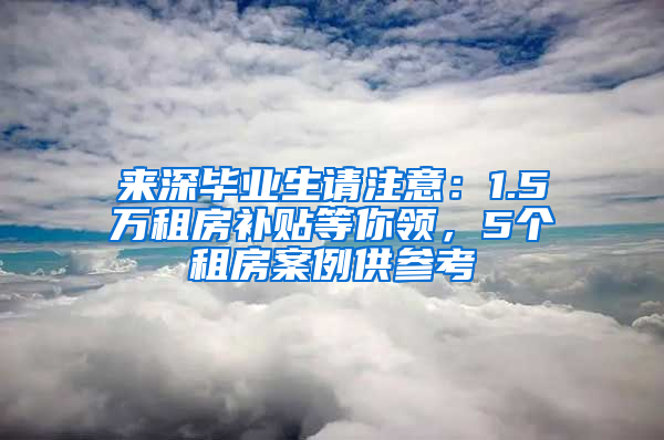 來(lái)深畢業(yè)生請(qǐng)注意：1.5萬(wàn)租房補(bǔ)貼等你領(lǐng)，5個(gè)租房案例供參考