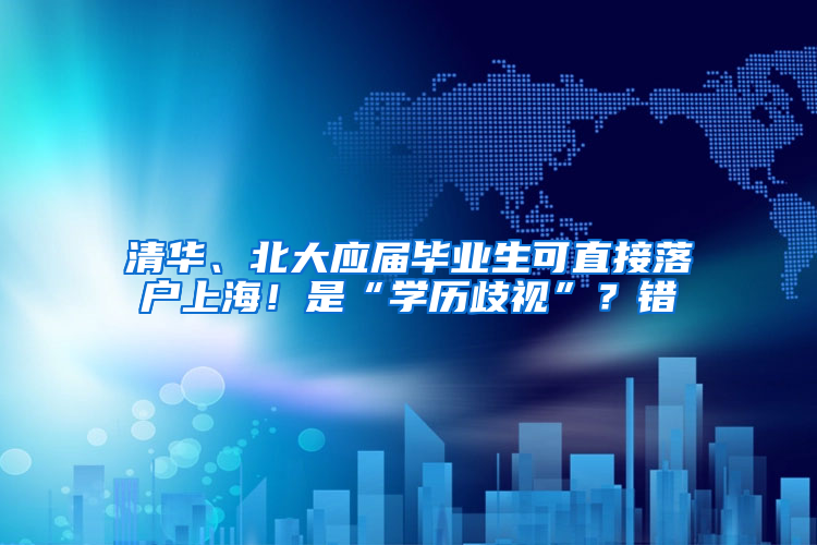 清華、北大應(yīng)屆畢業(yè)生可直接落戶上海！是“學(xué)歷歧視”？錯