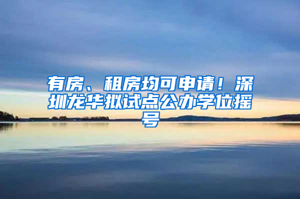 有房、租房均可申請(qǐng)！深圳龍華擬試點(diǎn)公辦學(xué)位搖號(hào)