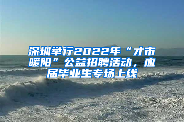 深圳舉行2022年“才市暖陽”公益招聘活動，應(yīng)屆畢業(yè)生專場上線