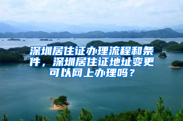 深圳居住證辦理流程和條件，深圳居住證地址變更可以網(wǎng)上辦理嗎？