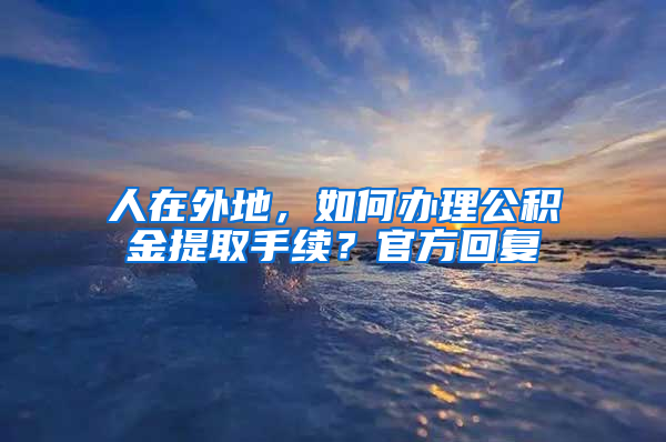 人在外地，如何辦理公積金提取手續(xù)？官方回復(fù)