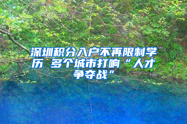 深圳積分入戶不再限制學歷 多個城市打響“人才爭奪戰(zhàn)”