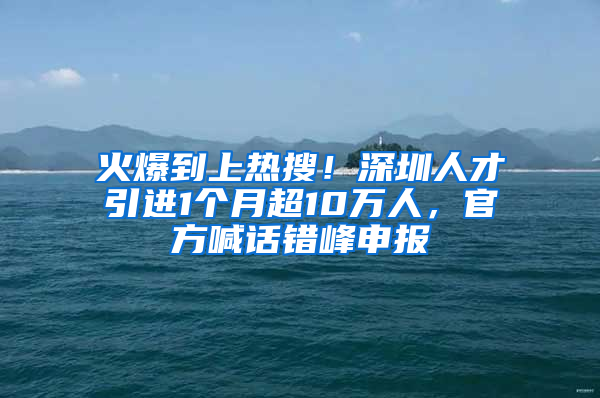 火爆到上熱搜！深圳人才引進(jìn)1個(gè)月超10萬人，官方喊話錯(cuò)峰申報(bào)