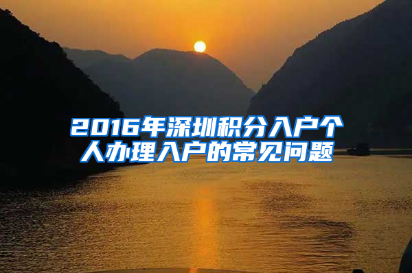 2016年深圳積分入戶個(gè)人辦理入戶的常見問題