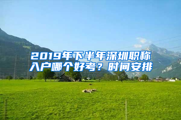 2019年下半年深圳職稱入戶哪個(gè)好考？時(shí)間安排