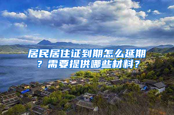 居民居住證到期怎么延期？需要提供哪些材料？