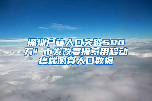 深圳戶籍人口突破500萬(wàn)！市發(fā)改委探索用移動(dòng)終端測(cè)算人口數(shù)據(jù)