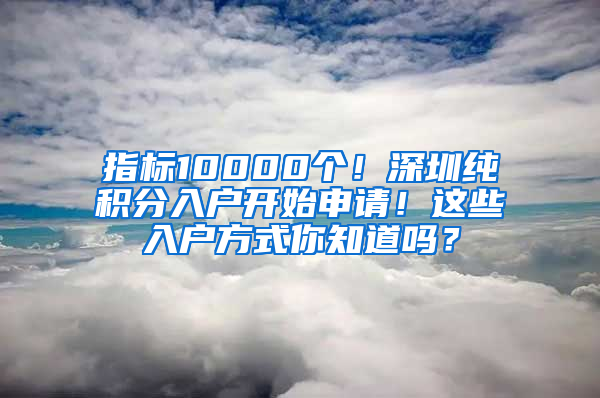 指標10000個！深圳純積分入戶開始申請！這些入戶方式你知道嗎？