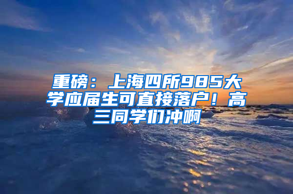 重磅：上海四所985大學應屆生可直接落戶！高三同學們沖啊