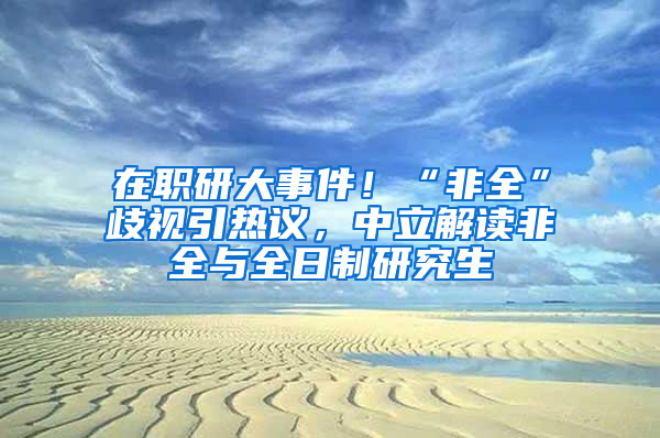 在職研大事件！“非全”歧視引熱議，中立解讀非全與全日制研究生