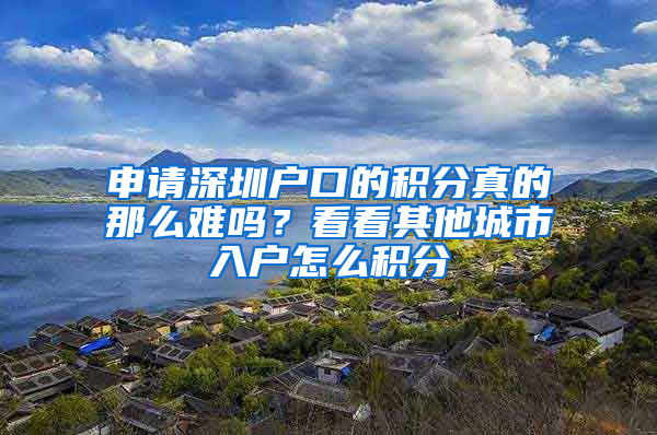 申請(qǐng)深圳戶口的積分真的那么難嗎？看看其他城市入戶怎么積分