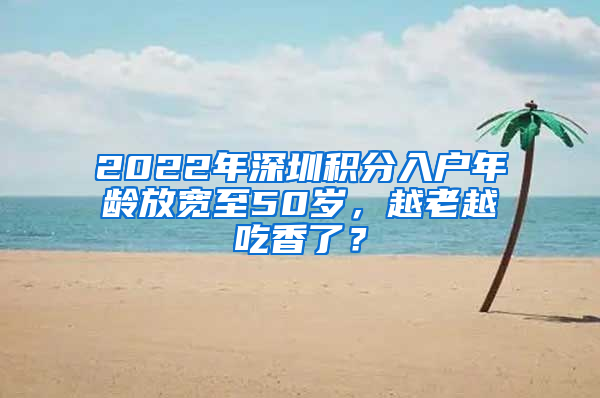 2022年深圳積分入戶年齡放寬至50歲，越老越吃香了？