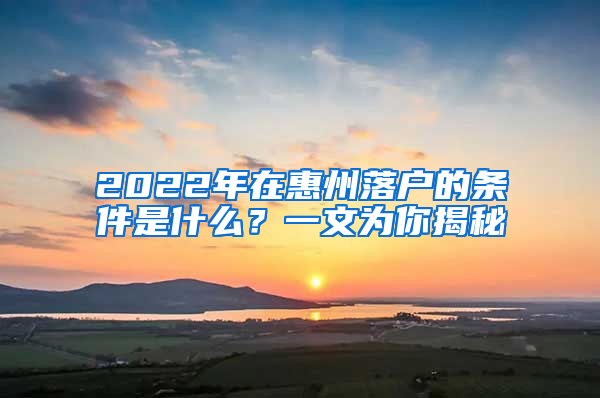 2022年在惠州落戶的條件是什么？一文為你揭秘