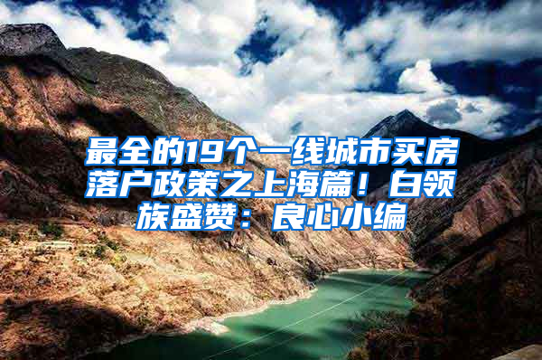 最全的19個一線城市買房落戶政策之上海篇！白領(lǐng)族盛贊：良心小編