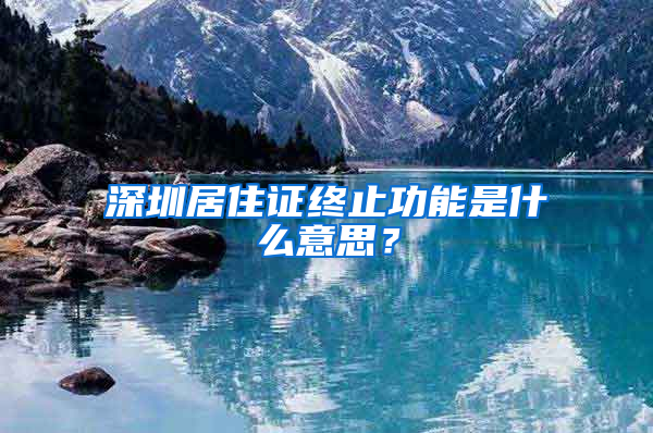 深圳居住證終止功能是什么意思？