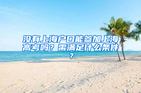 沒(méi)有上海戶口能參加上海高考嗎？需滿足什么條件？