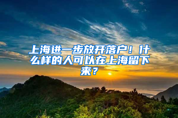 上海進(jìn)一步放開(kāi)落戶(hù)！什么樣的人可以在上海留下來(lái)？