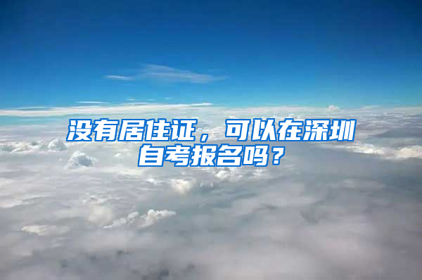 沒有居住證，可以在深圳自考報名嗎？