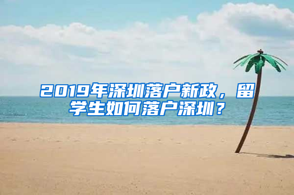 2019年深圳落戶新政，留學(xué)生如何落戶深圳？