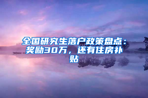 全國研究生落戶政策盤點(diǎn)：獎(jiǎng)勵(lì)30萬，還有住房補(bǔ)貼