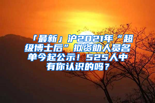 「最新」滬2021年“超級博士后”擬資助人員名單今起公示！525人中有你認(rèn)識的嗎？