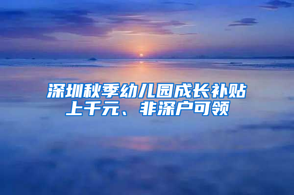 深圳秋季幼兒園成長(zhǎng)補(bǔ)貼上千元、非深戶(hù)可領(lǐng)